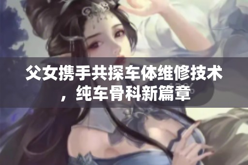 父女携手共探车体维修技术，纯车骨科新篇章