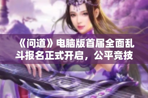 《问道》电脑版首届全面乱斗报名正式开启，公平竞技等你来挑战！