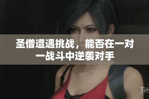 圣僧遭遇挑战，能否在一对一战斗中逆袭对手