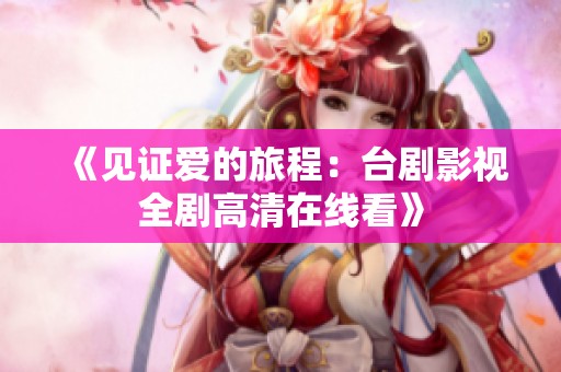《见证爱的旅程：台剧影视全剧高清在线看》