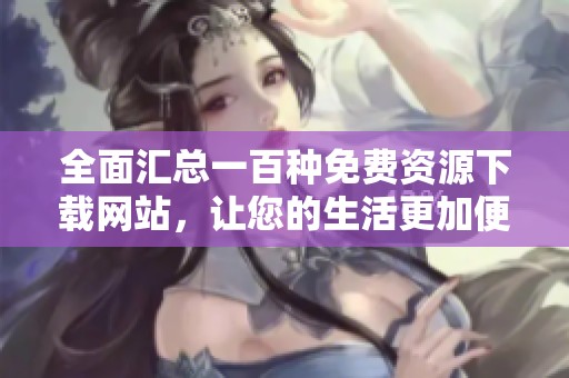 全面汇总一百种免费资源下载网站，让您的生活更加便捷实用