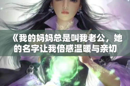 《我的妈妈总是叫我老公，她的名字让我倍感温暖与亲切》