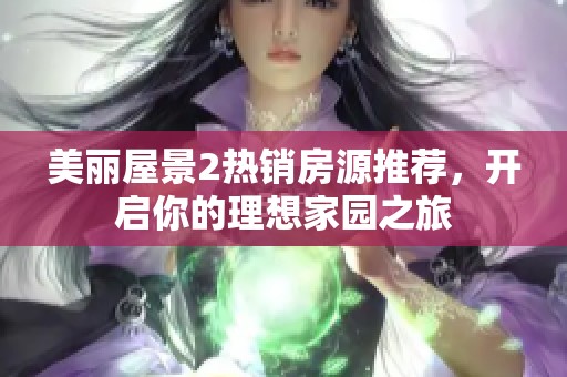 美丽屋景2热销房源推荐，开启你的理想家园之旅