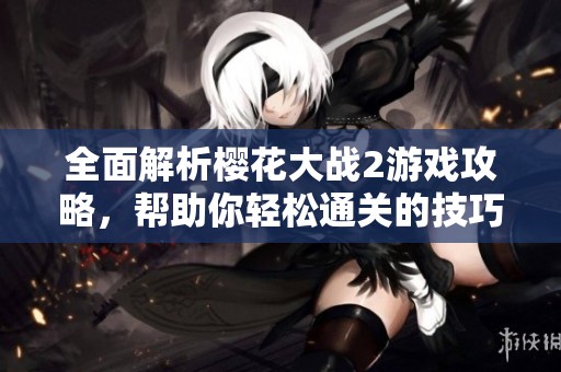 全面解析樱花大战2游戏攻略，帮助你轻松通关的技巧与指南