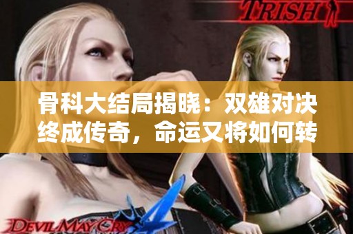 骨科大结局揭晓：双雄对决终成传奇，命运又将如何转折