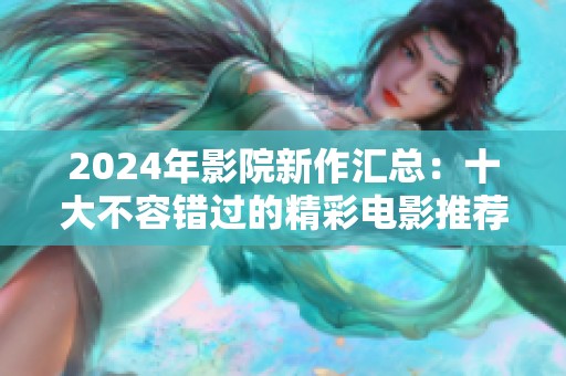 2024年影院新作汇总：十大不容错过的精彩电影推荐