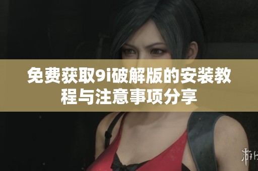免费获取9i破解版的安装教程与注意事项分享