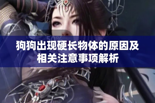 狗狗出现硬长物体的原因及相关注意事项解析