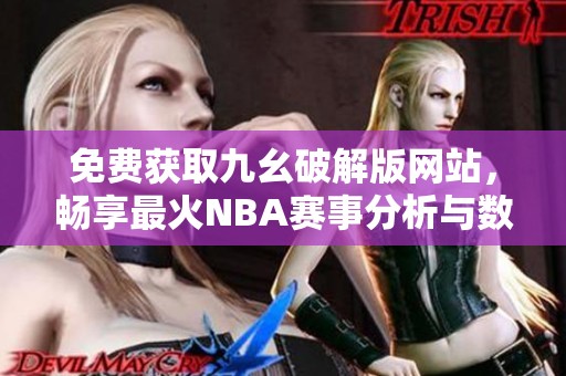 免费获取九幺破解版网站，畅享最火NBA赛事分析与数据
