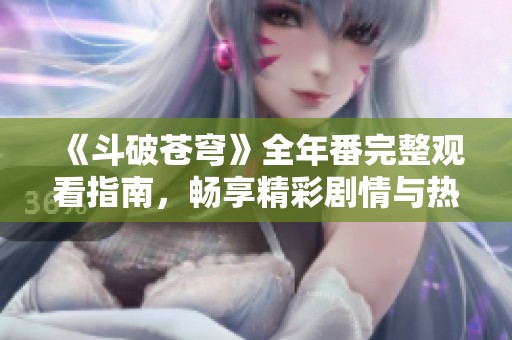 《斗破苍穹》全年番完整观看指南，畅享精彩剧情与热血冒险