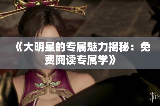 《大明星的专属魅力揭秘：免费阅读专属学》
