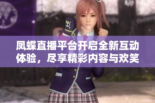 凤蝶直播平台开启全新互动体验，尽享精彩内容与欢笑时光