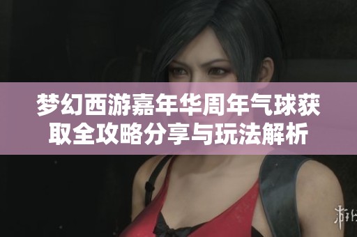 梦幻西游嘉年华周年气球获取全攻略分享与玩法解析