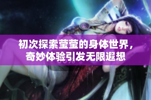 初次探索莹莹的身体世界，奇妙体验引发无限遐想