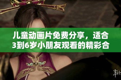 儿童动画片免费分享，适合3到6岁小朋友观看的精彩合集