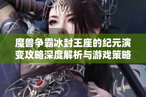 魔兽争霸冰封王座的纪元演变攻略深度解析与游戏策略探讨