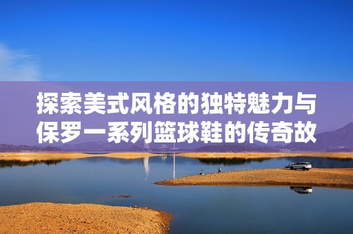 探索美式风格的独特魅力与保罗一系列篮球鞋的传奇故事