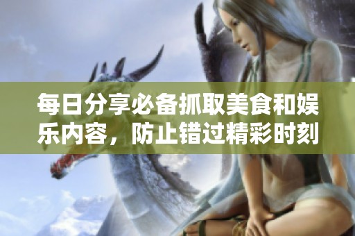 每日分享必备抓取美食和娱乐内容，防止错过精彩时刻