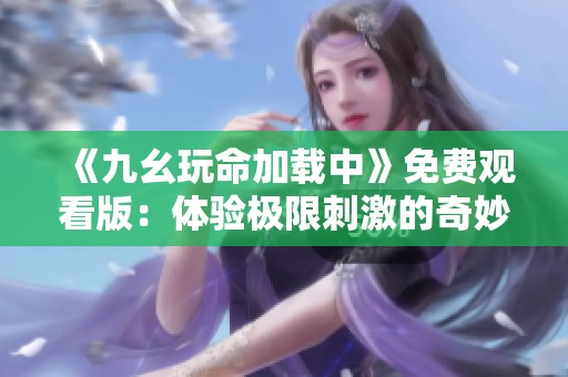 《九幺玩命加载中》免费观看版：体验极限刺激的奇妙旅程