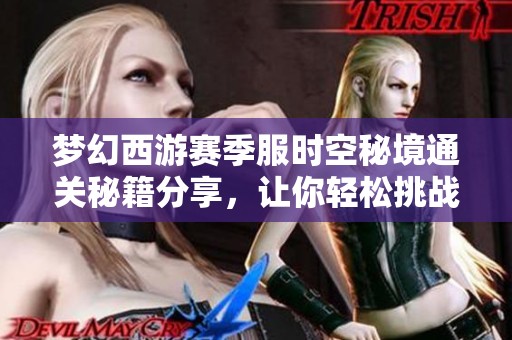 梦幻西游赛季服时空秘境通关秘籍分享，让你轻松挑战秘境难关