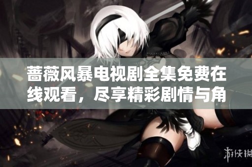 蔷薇风暴电视剧全集免费在线观看，尽享精彩剧情与角色发展