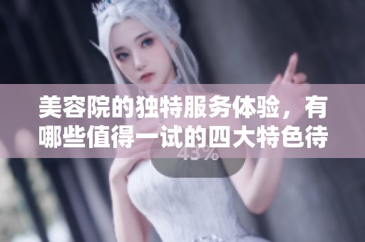 美容院的独特服务体验，有哪些值得一试的四大特色待遇