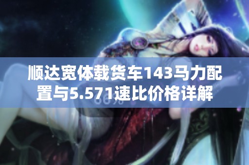 顺达宽体载货车143马力配置与5.571速比价格详解