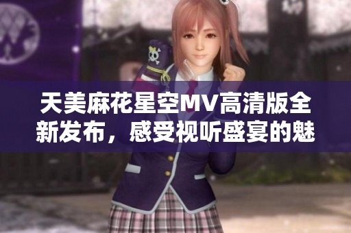 天美麻花星空MV高清版全新发布，感受视听盛宴的魅力！