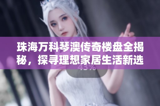 珠海万科琴澳传奇楼盘全揭秘，探寻理想家居生活新选择