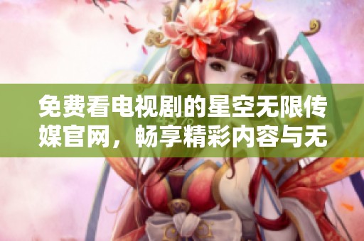 免费看电视剧的星空无限传媒官网，畅享精彩内容与无限选择