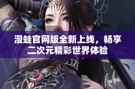 漫蛙官网版全新上线，畅享二次元精彩世界体验
