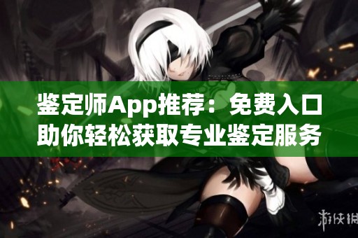 鉴定师App推荐：免费入口助你轻松获取专业鉴定服务
