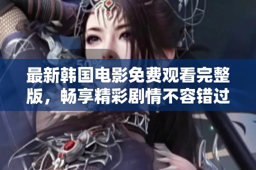 最新韩国电影免费观看完整版，畅享精彩剧情不容错过