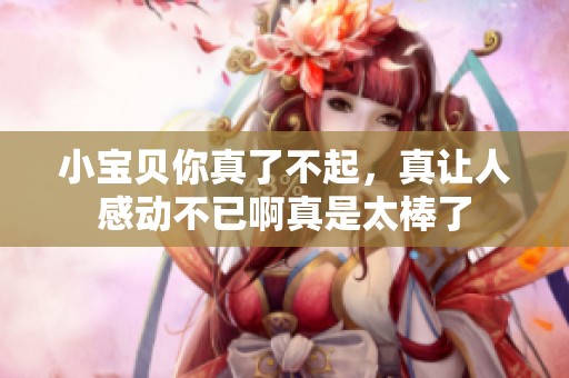 小宝贝你真了不起，真让人感动不已啊真是太棒了