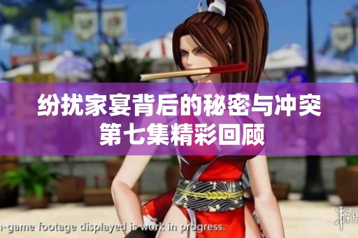 纷扰家宴背后的秘密与冲突 第七集精彩回顾