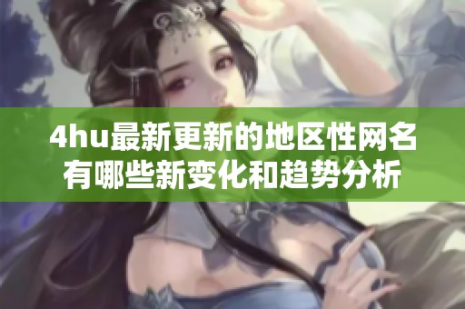 4hu最新更新的地区性网名有哪些新变化和趋势分析