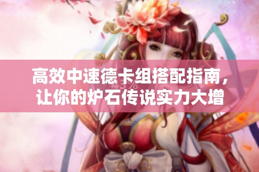 高效中速德卡组搭配指南，让你的炉石传说实力大增