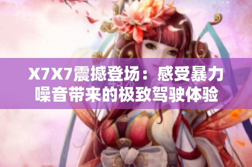 X7X7震撼登场：感受暴力噪音带来的极致驾驶体验