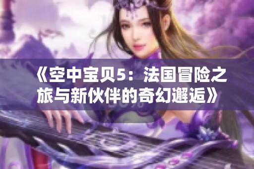 《空中宝贝5：法国冒险之旅与新伙伴的奇幻邂逅》