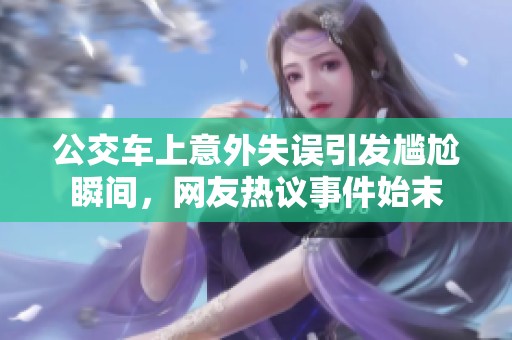公交车上意外失误引发尴尬瞬间，网友热议事件始末