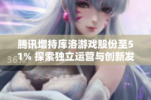 腾讯增持库洛游戏股份至51% 探索独立运营与创新发展的新篇章