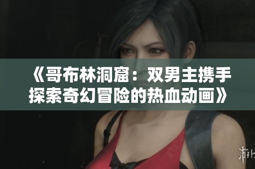 《哥布林洞窟：双男主携手探索奇幻冒险的热血动画》