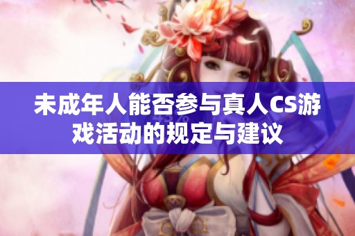 未成年人能否参与真人CS游戏活动的规定与建议