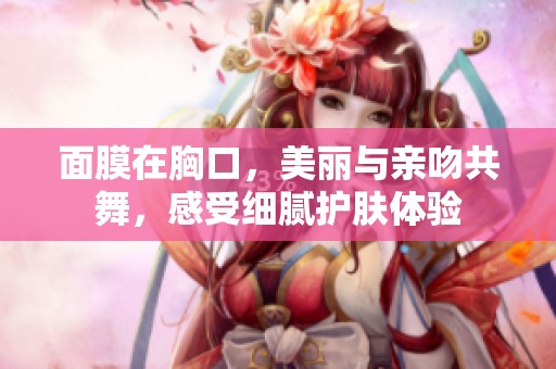 面膜在胸口，美丽与亲吻共舞，感受细腻护肤体验
