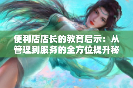 便利店店长的教育启示：从管理到服务的全方位提升秘籍