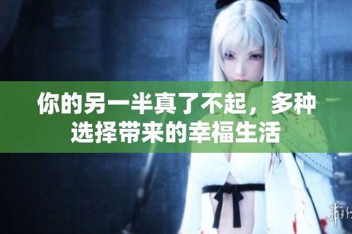 你的另一半真了不起，多种选择带来的幸福生活