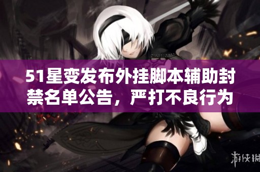 51星变发布外挂脚本辅助封禁名单公告，严打不良行为保障游戏公平