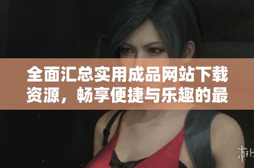 全面汇总实用成品网站下载资源，畅享便捷与乐趣的最佳选择
