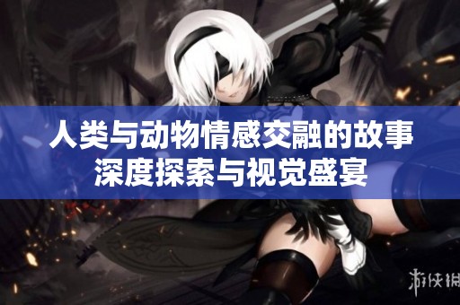 人类与动物情感交融的故事深度探索与视觉盛宴