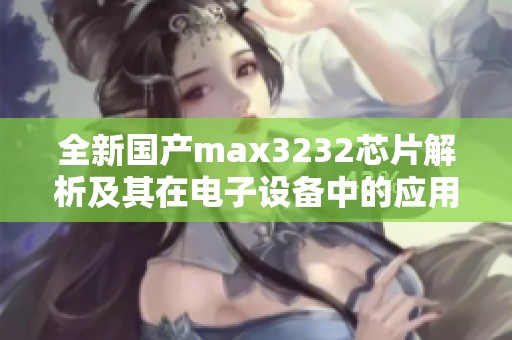 全新国产max3232芯片解析及其在电子设备中的应用探讨
